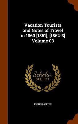 Vacation Tourists and Notes of Travel in 1860 [1861], [1862-3] Volume 03 by Galton, Francis