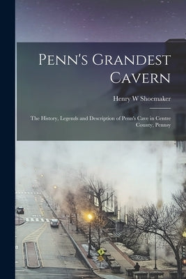 Penn's Grandest Cavern; the History, Legends and Description of Penn's Cave in Centre County, Pennsy by Shoemaker, Henry W.