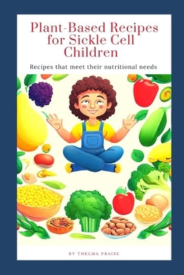 Plant-Based Recipes for Sickle Cell Children: Recipes that meet their nutritional needs by Praise, Thelma
