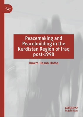 Peacemaking and Peacebuilding in the Kurdistan Region of Iraq Post-1998 by Hasan Hama, Hawre