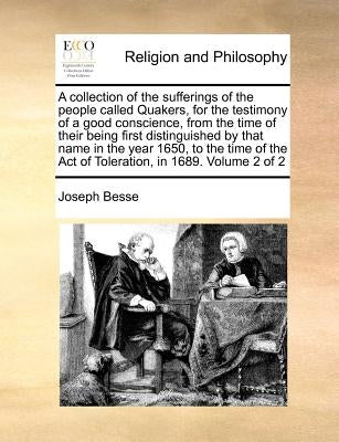 A collection of the sufferings of the people called Quakers, for the testimony of a good conscience, from the time of their being first distinguished by Besse, Joseph