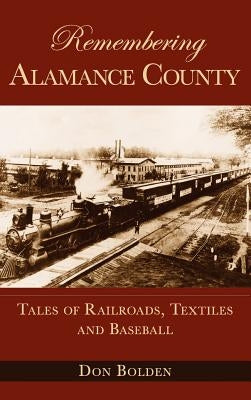 Remembering Alamance County: Tales of Railroads, Textiles and Baseball by Bolden, Don