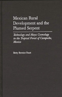 Mexican Rural Development and the Plumed Serpent: Technology and Maya Cosmology in the Tropical Forest of Campeche, Mexico by Faust, Betty