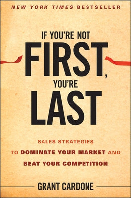 If You're Not First, You're Last: Sales Strategies to Dominate Your Market and Beat Your Competition by Cardone, Grant