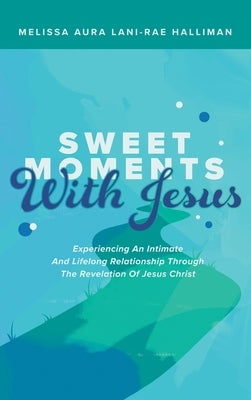 Sweet Moments with Jesus: Experiencing an Intimate and Lifelong Relationship Through the Revelation of Jesus Christ by Halliman, Melissa Aura Lani -. Rae