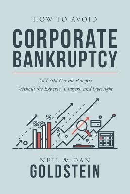 How To Avoid Corporate Bankruptcy: And Still Get the Benefits Without the Expense, Lawyers, and Oversight by Dan Goldstein, Neil Goldstein