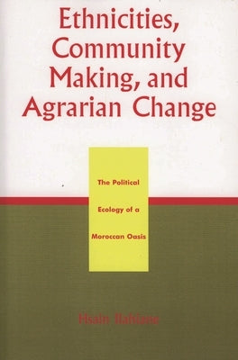Ethnicities, Community Making, and Agrarian Change: The Political Ecology of a Moroccan Oasis by Ilahiane, Hsain