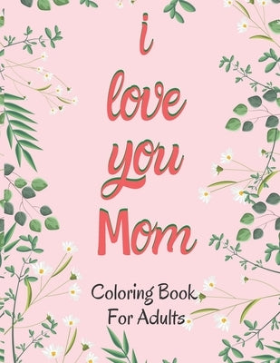 I Love You Mom Coloring Book for Adults: Mother's Day Coloring Book Anti-Stress Designs with Beautiful Flowers by Publishing, Noah