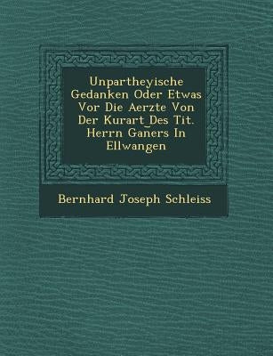 Unpartheyische Gedanken Oder Etwas Vor Die Aerzte Von Der Kurart Des Tit. Herrn Gan︣ers In Ellwangen by Schleiss, Bernhard Joseph