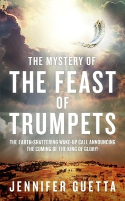 The Mystery of the Feast of Trumpets: The earth-shattering wake-up call announcing the coming of the King of Glory! by Guetta, Jennifer