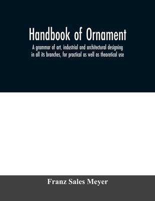 Handbook of ornament; a grammar of art, industrial and architectural designing in all its branches, for practical as well as theoretical use by Sales Meyer, Franz