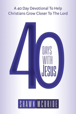 40 Days With Jesus: A 40 Day Devotional To Help Christians To Grow Closer To The Lord by McBride, Shawn M.