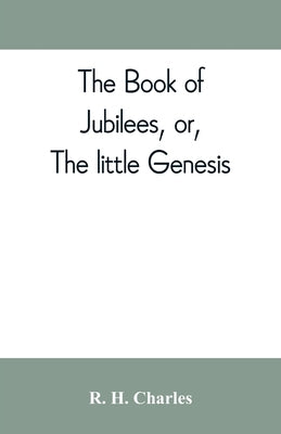 The book of Jubilees, or, The little Genesis by H. Charles, R.