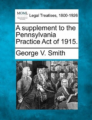 A Supplement to the Pennsylvania Practice Act of 1915. by Smith, George V.