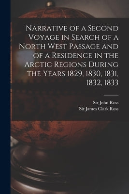 Narrative of a Second Voyage in Search of a North West Passage and of a Residence in the Arctic Regions During the Years 1829, 1830, 1831, 1832, 1833 by Ross, John