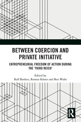 Between Coercion and Private Initiative: Entrepreneurial Freedom of Action During the 'Third Reich' by Banken, Ralf