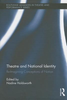 Theatre and National Identity: Re-Imagining Conceptions of Nation by Holdsworth, Nadine