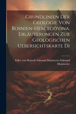 Grundlinien der Geologie von Bosnien-hercegovina. Erläuterungen zur Geologischen Uebersichtskarte Di by Mojsisovics, Edler Von Mojsvdr Edmund
