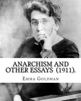 Anarchism and Other Essays (1911). By: Emma Goldman: Emma Goldman (June 27 [O.S. June 15], 1869 - May 14, 1940) was an anarchist political activist an by Goldman, Emma