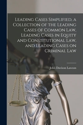 Leading Cases Simplified, a Collection of the Leading Cases of Common Law, Leading Cases in Equity and Constitutional Law, and Leading Cases on Crimin by Lawson, John Davison