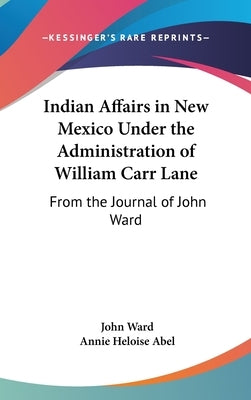 Indian Affairs in New Mexico Under the Administration of William Carr Lane: From the Journal of John Ward by Ward, John B. Per