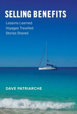 Selling Benefits: Lessons Learned, Voyages Travelled, Stories Shared by Patriarche, Dave