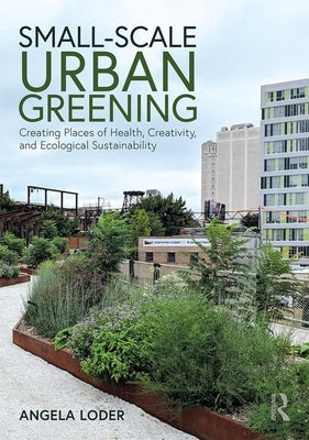 Small-Scale Urban Greening: Creating Places of Health, Creativity, and Ecological Sustainability by Loder, Angela
