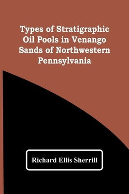 Types Of Stratigraphic Oil Pools In Venango Sands Of Northwestern Pennsylvania by Ellis Sherrill, Richard