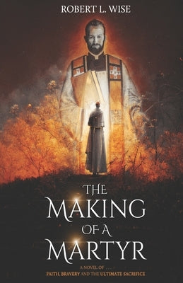The Making of a Martyr: A Novel of ... Faith, Bravery and the Ultimate Sacrifice by Wise, Robert L.