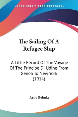 The Sailing Of A Refugee Ship: A Little Record Of The Voyage Of The Principe Di Udine From Genoa To New York (1914) by Behnke, Arno