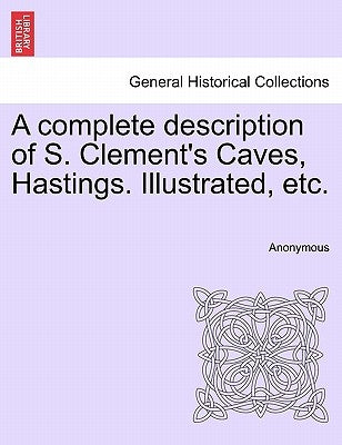 A Complete Description of S. Clement's Caves, Hastings. Illustrated, Etc. by Anonymous