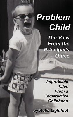 Problem Child - The View From The Principal's Office: Improbable Tales From a Hyperactive Childhood by Lightfoot, Robb