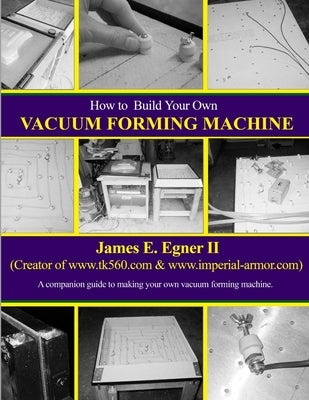 Build Your Own Vacuum Form Machine by Egner, James E., II