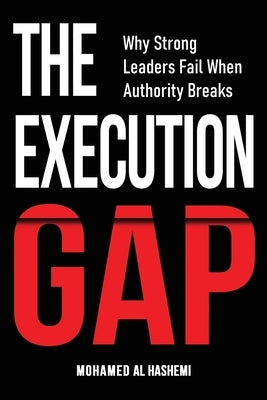 The Execution Gap: Why Strong Leaders Fail When Authority Breaks by Al Hashemi, Mohamed