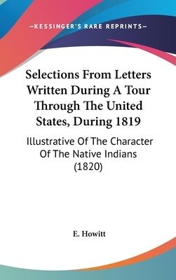 Selections From Letters Written During A Tour Through The United States, During 1819: Illustrative Of The Character Of The Native Indians (1820) by Howitt, E.