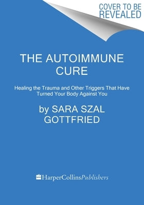 The Autoimmune Cure: Healing the Trauma and Other Triggers That Have Turned Your Body Against You by Gottfried, Sara Szal