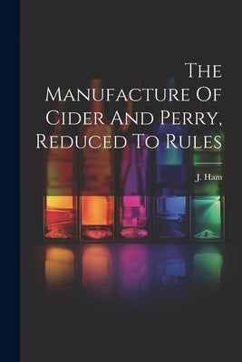 The Manufacture Of Cider And Perry, Reduced To Rules by Ham, J.
