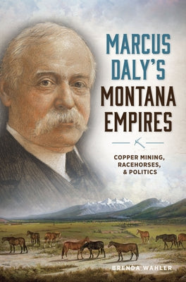 Marcus Daly's Montana Empires: Copper Mining, Racehorses, & Politics by Wahler, Brenda