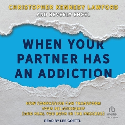 When Your Partner Has an Addiction: How Compassion Can Transform Your Relationship (and Heal You Both in the Process) by Lawford, Christopher Kennedy