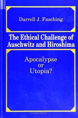 The Ethical Challenge of Auschwitz and Hiroshima: Apocalypse or Utopia? by Fasching, Darrell J.