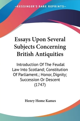 Essays Upon Several Subjects Concerning British Antiquities: Introduction Of The Feudal Law Into Scotland; Constitution Of Parliament.; Honor, Dignity by Kames, Henry Home