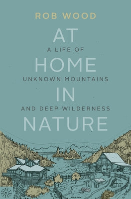 At Home in Nature: A Life of Unknown Mountains and Deep Wilderness by Wood, Rob