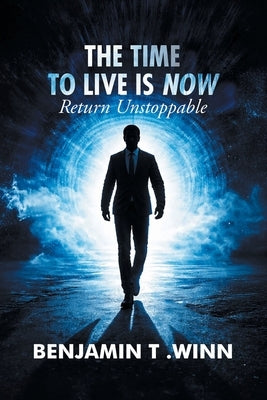 The Time to Live is Now: Return Unstoppable by Winn, Benjamin