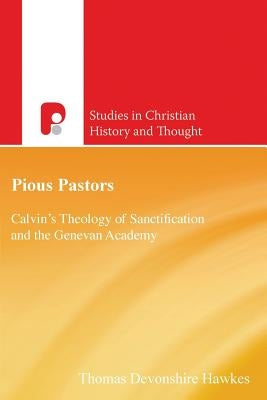 Pious Pastors: Calvins Theology of Sanctification and the Genevan Academy by Hawkes, Thomas D.