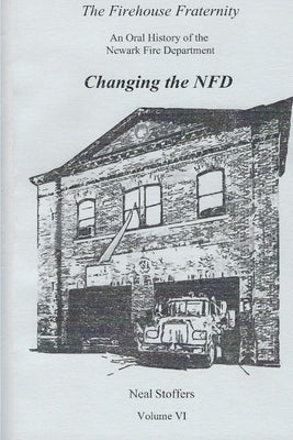 The Firehouse Fraternity: An Oral History of the Newark Fire Department Volume VI Changing the NFD by Stoffers, Neal