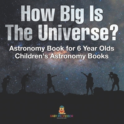 How Big Is The Universe? Astronomy Book for 6 Year Olds Children's Astronomy Books by Baby Professor