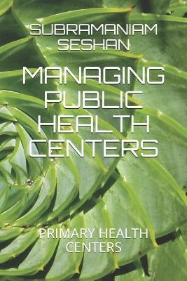 Managing Public Health Centers: Primary Health Centers by Seshan Iyer, Subramaniam