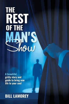 The Rest of the Man's Show: A beautiful, gritty story and guide to bring new life to your soul. by Lamorey, Bill