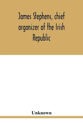 James Stephens, chief organizer of the Irish republic. Embracing an account of the origin and progress of the Fenian brotherhood. Being a semi-biograp by Unknown