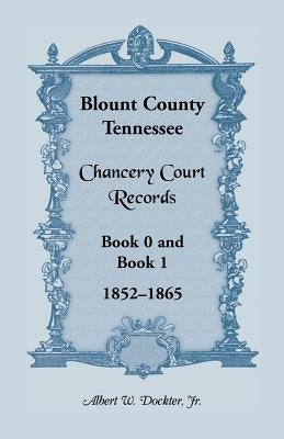 Blount County, Tennessee Chancery Court Records, Book 0 and Book 1, 1852-1865 by Dockter, Albert W.